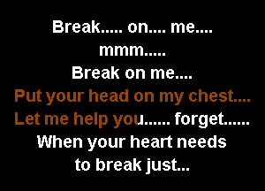 Break ..... on.... me....
mmm .....
Break on me....

Put your head on my chest...
Let me help you ...... forget ......
When your heart needs
to break just...