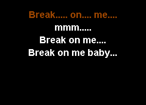 Break ..... on....
mmm .....
Break on me....

Break on me baby...