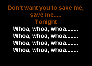 Don't want you to save me,
save me .....
Tonight
Whoa, whoa, whoa ........
Whoa, whoa, whoa ........
Whoa, whoa, whoa ........
Whoa, whoa, whoa ........