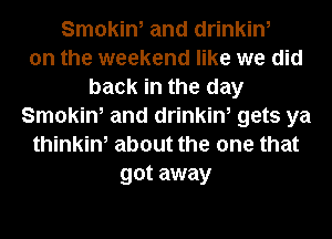 Smokin, and drinkin,
on the weekend like we did
back in the day
Smokin, and drinkin, gets ya
thinkin, about the one that
got away