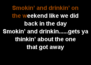Smokin, and drinkin, on
the weekend like we did
back in the day
Smokin, and drinkin ...... gets ya
thinkin, about the one
that got away
