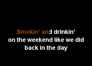 Smokine and drinkine

on the weekend like we did
back in the day