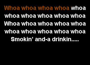 Whoa whoa whoa whoa whoa
whoa whoa whoa whoa whoa
Whoa whoa whoa whoa whoa
whoa whoa whoa whoa whoa
Smokin, and-a drinkin .....