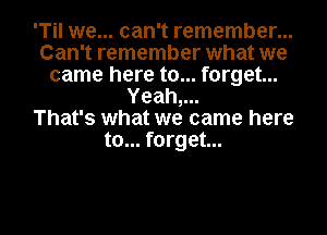 'Til we... can't remember...
Can't remember what we
came here to... forget...
Yeah?

That's what we came here
to... forget...

g