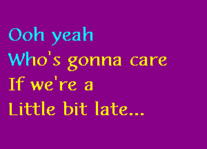 Ooh yeah
Who's gonna care

If we're a
Little bit late...
