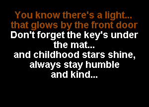 You know there's a light...
that glows by the front door
Don't forget the key's under

the mat...

and childhood stars shine,

always stay humble
and kind...