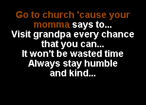 G0 to church 'cause your
momma says to...
Visit grandpa every chance
that you can...
It won't be wasted time
Always stay humble
and kind...