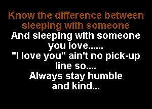 Know the difference between
sleeping with someone
And sleeping with someone
youlove ......

I love you ain't no pick-up
line 30....

Always stay humble
and kind...