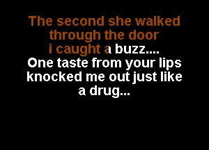 The second she walked
through the door
i caught a buzz....
One taste from your lips

knocked me outjust like
a drug...