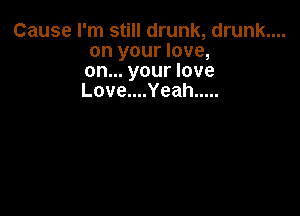 Cause I'm still drunk, drunk....
on your love,
on... your love
Love....Yeah .....