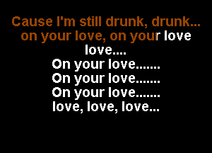 Cause I'm still drunk, drunk...
on your love, on your love
love....

On your love .......

On your love .......
On your love .......
love, love, love...