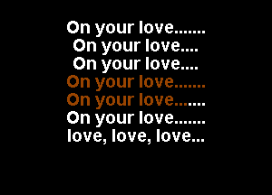 On your love .......
On your love....
On your love....

On your love .......

On your love .......
On your love .......
love, love, love...