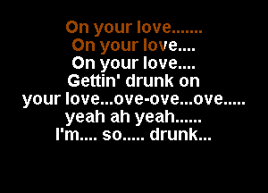 On your love .......
On your love....
On your love....
Gettin' drunk on

your Iove...ove-ove...ove .....
yeah ah yeah ......
I'm.... so ..... drunk...