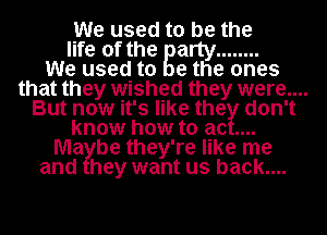 We used to be the
life of the B
We used to e the ones
that they wished they were ...
But now it's like the don't
know how to ac.
Ma be they're like me
and hey want us back....