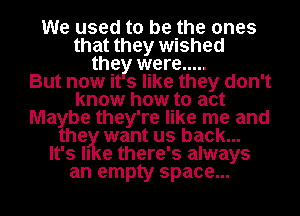 We used to be the ones
that they wished
the were .....
But now it 3 like they don't
know how to act
Ma be they're like me and
he want us back...
It's II e there's always
an empty space...