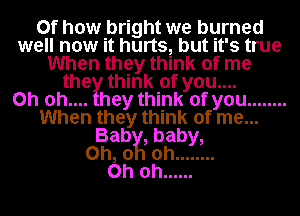 0f how bright we burned
well now it hurts, but it's true
When they think of me
the think of you....

Oh 0h.... hey think of you ........
When they think of me...
Bab , baby,
on, 0 oh ........

Oh oh ......