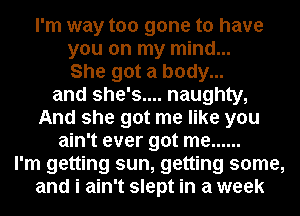 I'm way too gone to have
you on my mind...
She got a body...
and she's.... naughty,
And she got me like you
ain't ever got me ......
I'm getting sun, getting some,
and i ain't slept in a week