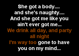 She got a body....
and she's naughty....

And she got me like you

ain't ever got me...
We drink all day, and party
all night

I'm way too gone to have

you on my mind...