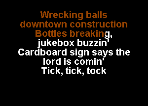 Wrecking balls
downtown construction
Bottles breaking,
jukebox buzzin'
Cardboard sign says the
lord is comin'

Tick, tick, tock