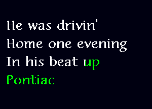 He was drivin'
Home one evening

In his beat up
Pontiac