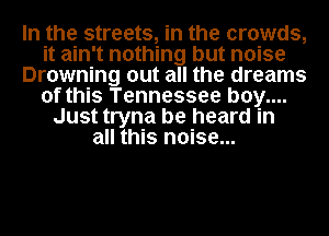 In the streets, in the crowds,
it ain't nothing but noise
Drowning out all the dreams
of this Tennessee b0y....
Just tryna be heard in
all this noise...
