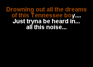 Drowning out all the dreams
of this Tennessee boy....
Just tryna be heard in...

all this noise...