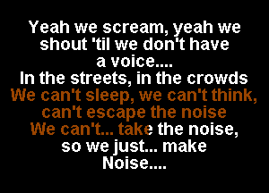 Yeah we scream, yeah we
shout 'til we don't have
a voice...

In the streets, in the crowds
We can't sleep, we can't think,
can't escape the noise
We can't... take the noise,
so we just... make
Noise....