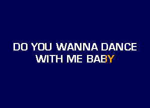 DO YOU WANNA DANCE

WITH ME BABY