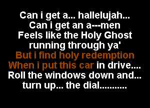 Can i get a... hallelujah...

Can i get an a---men

Feels like the Holy Ghost
running through ya'

But i find holy redemption

When i put this car in drive....

Roll the windows down and...

turn up... the dial ...........