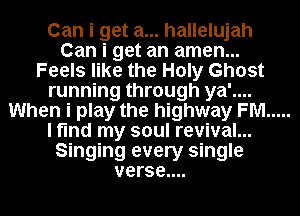Can i get a... hallelujah
Can i get an amen...
Feels like the Holy Ghost
running through ya'....
When i play the highway FM .....
I find my soul revival...
Singing every single
verse....