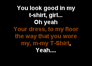You look good in my
t-shirt, girl...
Oh yeah
Your dress, to my floor

the way that you wore
my, m-my T-Shirt,
Yeahu