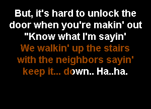 But, it's hard to unlock the
door when you're makin' out
Know what I'm sayin'
We walkin' up the stairs
with the neighbors sayin'
keep it... down.. Ha..ha.