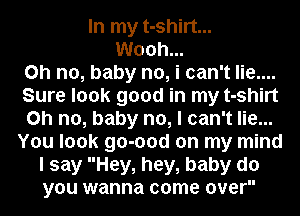 In my t-shirt...
Wooh...
Oh no, baby no, i can't lie....
Sure look good in my t-shirt
Oh no, baby no, I can't lie...
You look go-ood on my mind
I say Hey, hey, baby do
you wanna come over