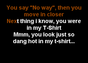 You say No way, then you
move in closer
Next thing i know, you were
in my T-Shirt

Mmm, you look just so
dang hot in my t-shirt...