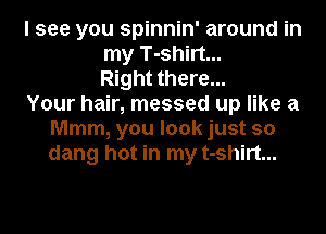 I see you spinnin' around in
my T-shirt...
Right there...
Your hair, messed up like a
Mmm, you look just so
dang hot in my t-shirt...