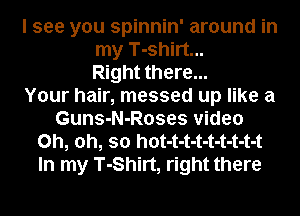 I see you spinnin' around in
my T-shirt...
Right there...

Your hair, messed up like a
Guns-N-Roses video
Oh, oh, so hot-t-t-t-t-t-t-t-t
In my T-Shirt, right there