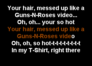 Your hair, messed up like a
Guns-N-Roses video...
Oh, oh... your so hot
Your hair, messed up like a
Guns-N-Roses video
Oh, oh, so hot-t-t-t-t-t-t-t-t
In my T-Shirt, right there