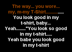 The way... you wore...
my, m-my T-Shirt ...............
You look good in my
t-shirt, baby...

Yeah ........ You look so good
in my t-shirt .....

Yeah babe you look good
in my t-shirt