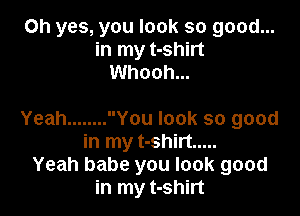 Oh yes, you look so good...
in my t-shirt
Whooh...

Yeah ........ You look so good
in my t-shirt .....
Yeah babe you look good
in my t-shirt