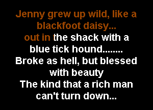 Jenny grew up wild, like a

blackfoot daisy...
out in the shack with a
blue tick hound ........
Broke as hell, but blessed
with beauty
The kind that a rich man

can't turn down...