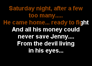 Saturday night, after a few
too many .....

He came home... ready to fight
And all his money could
never save Jenny....
From the devil living
in his eyes...
