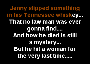Jenny slipped something
in his Tennessee whiskey...
That no law man was ever
gonna find....

And how he died is still
a mystery...

But he hit a woman for
the very last time .....