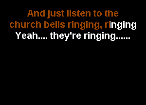 And just listen to the
church bells ringing, ringing
Yeah.... they're ringing ......