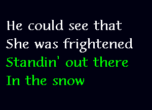 He could see that
She was frightened

Standin' out there
In the snow