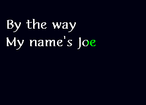 By the way
My name's Joe