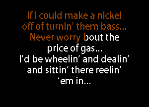 If i could make a nickel
offofturnin' them bass...
Neverworry bout the
price of gas...

I'd be wheeliw and dealin'
and sittin' there reelin'
'em in...
