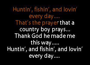 Huntin', fishin', and Iovinh
every day....
That's the prayer that a
country boy prays...

Thank God he made me
this way .....
Huntin', and fishin', and lovin'
every day....