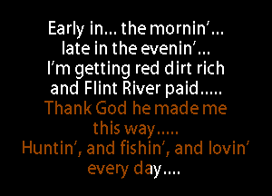 Early in... the mornin'...
late in the evenin'...
I'm getting red dirt rich
and Flint River paid .....

Thank God he made me
this way .....
Huntin', and fishin', and lovin'
every day....