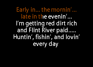 Early in... the mornin'...
late in the evenin'...
I'm getting red dirt rich
and Flint River paid .....

Huntin', fishin', and lovin
every day
