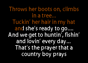 Throws her boots on, climbs
in a tree...
Tuckin' her hair in my hat
and she's ready to go....

And we get to huntin', fishin'
and lovin' every day...
That's the prayer that a

country boy prays